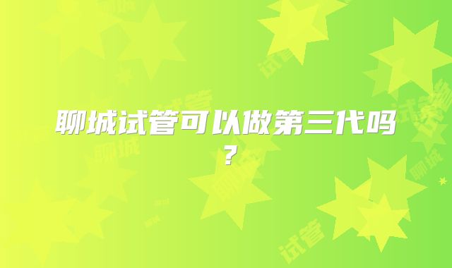 聊城试管可以做第三代吗?