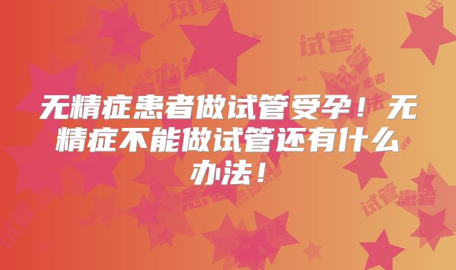 无精症患者做试管受孕！无精症不能做试管还有什么办法！