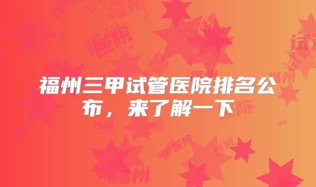 福州三甲试管医院排名公布，来了解一下