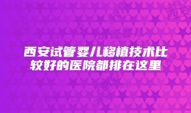 西安试管婴儿移植技术比较好的医院都排在这里