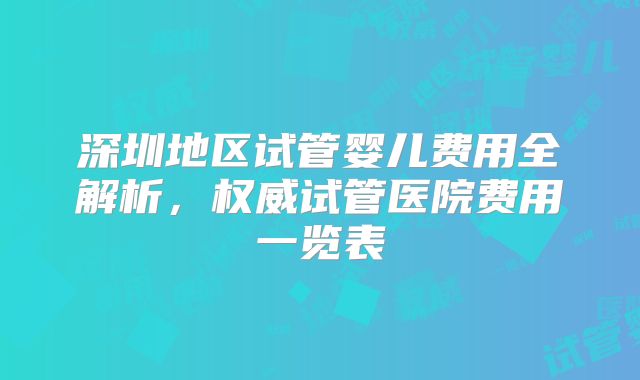 深圳地区试管婴儿费用全解析，权威试管医院费用一览表