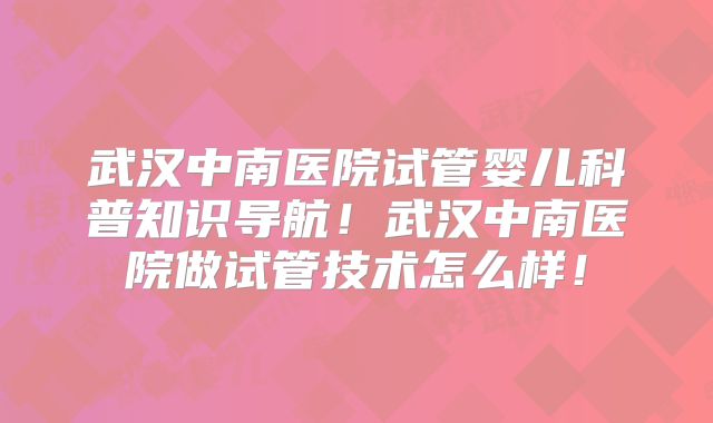 武汉中南医院试管婴儿科普知识导航！武汉中南医院做试管技术怎么样！