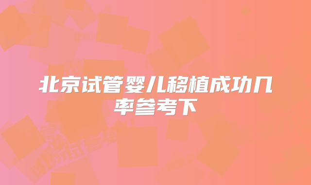 北京试管婴儿移植成功几率参考下