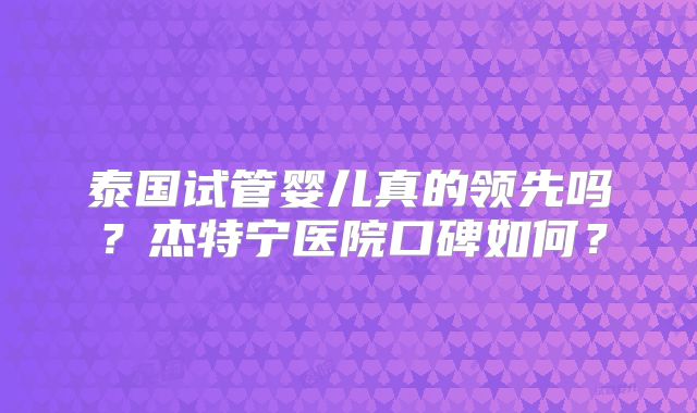 泰国试管婴儿真的领先吗？杰特宁医院口碑如何？