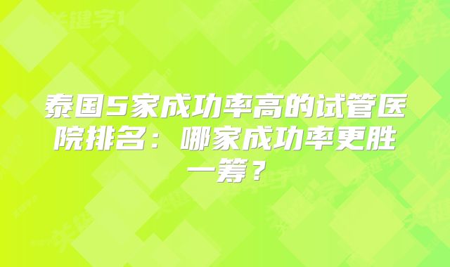 泰国5家成功率高的试管医院排名:哪家成功率更胜一筹?