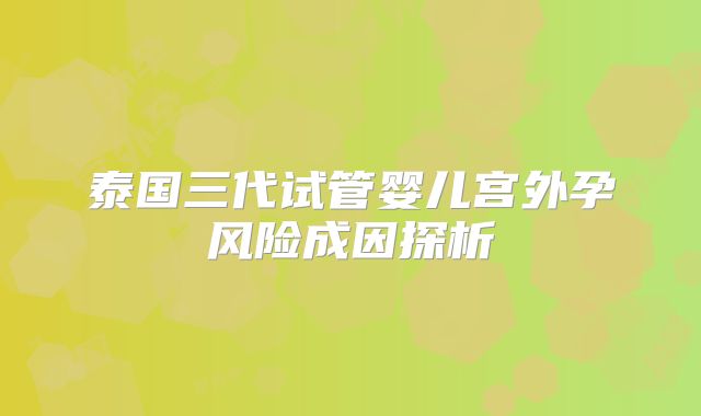 泰国三代试管婴儿宫外孕风险成因探析