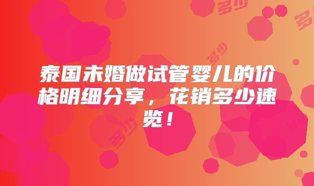 泰国未婚做试管婴儿的价格明细分享，花销多少速览！