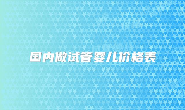 国内做试管婴儿价格表