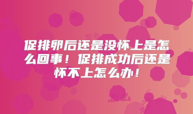 促排卵后还是没怀上是怎么回事!促排成功后还是怀不上怎么办!