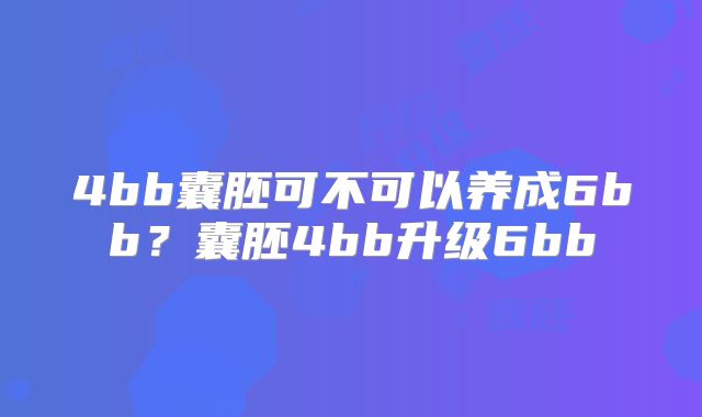 4bb囊胚可不可以养成6bb?囊胚4bb升级6bb