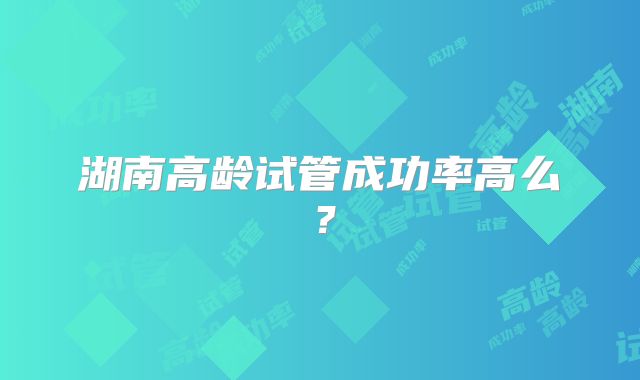 湖南高龄试管成功率高么？