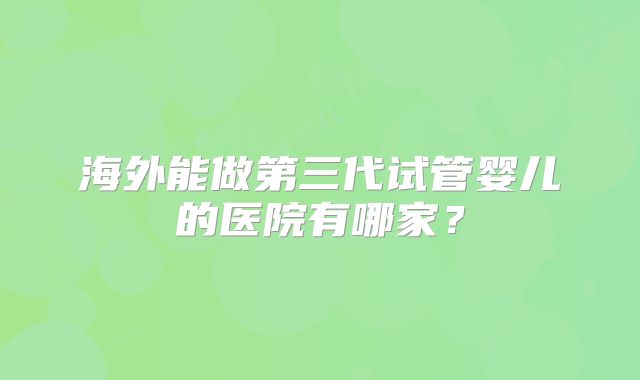 海外能做第三代试管婴儿的医院有哪家？