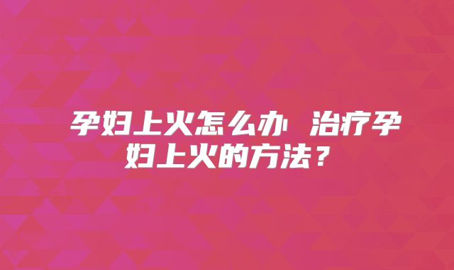 孕妇上火怎么办 治疗孕妇上火的方法?