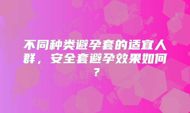 不同种类避孕套的适宜人群,安全套避孕效果如何?