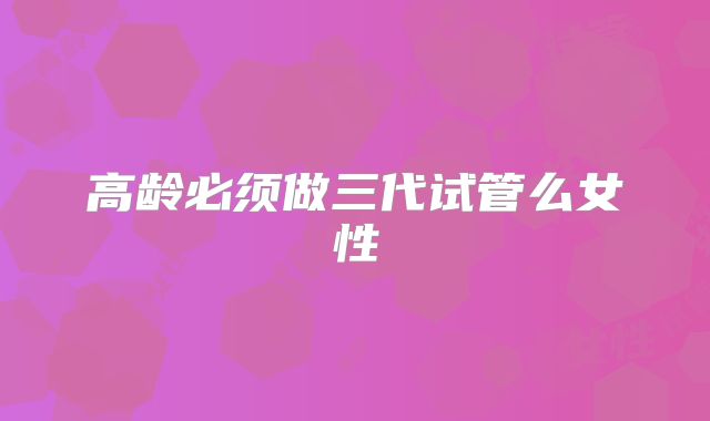 高龄必须做三代试管么女性