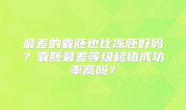 最差的囊胚也比冻胚好吗？囊胚最差等级移植成功率高吗？
