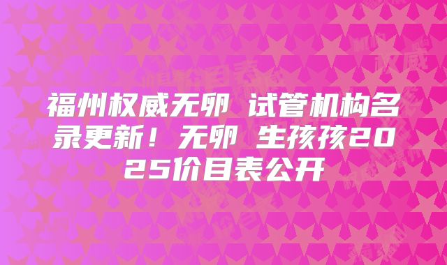福州权威无卵�试管机构名录更新!无卵�生孩孩2025价目表公开