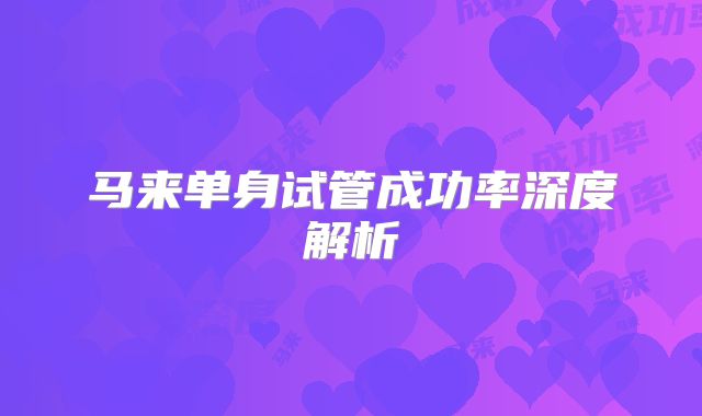 马来单身试管成功率深度解析