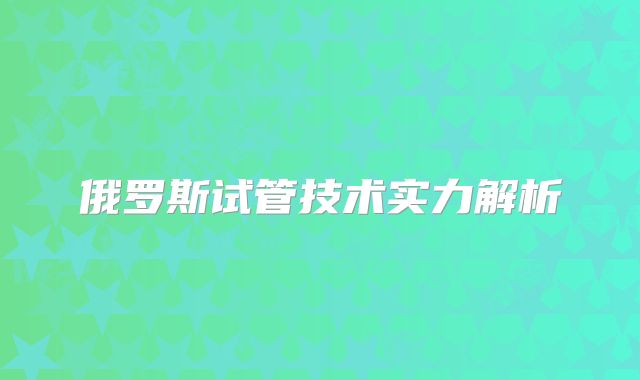 俄罗斯试管技术实力解析