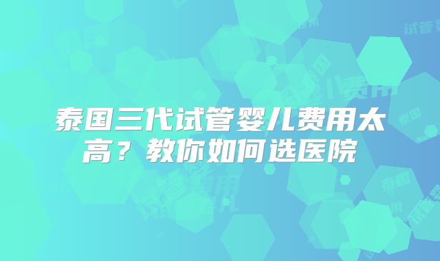 泰国三代试管婴儿费用太高？教你如何选医院