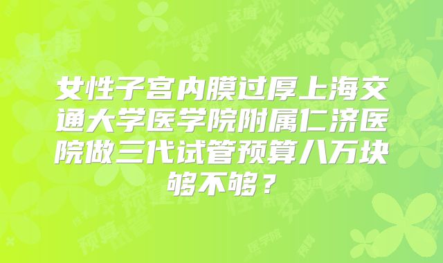 女性子宫内膜过厚上海交通大学医学院附属仁济医院做三代试管预算八万块够不够?