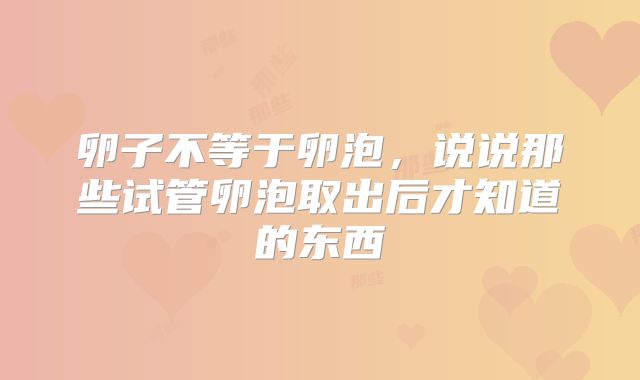 卵子不等于卵泡，说说那些试管卵泡取出后才知道的东西