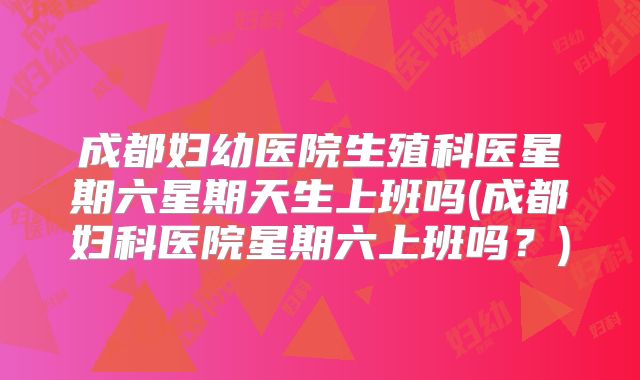 成都妇幼医院生殖科医星期六星期天生上班吗(成都妇科医院星期六上班吗？)