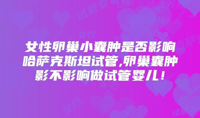 女性卵巢小囊肿是否影响哈萨克斯坦试管,卵巢囊肿影不影响做试管婴儿！