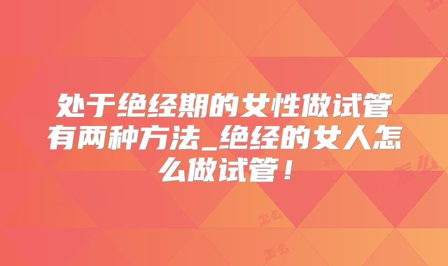 处于绝经期的女性做试管有两种方法_绝经的女人怎么做试管！