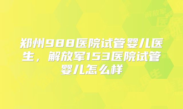 郑州988医院试管婴儿医生，解放军153医院试管婴儿怎么样