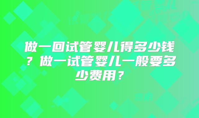 做一回试管婴儿得多少钱?做一试管婴儿一般要多少费用?