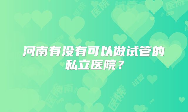 河南有没有可以做试管的私立医院?