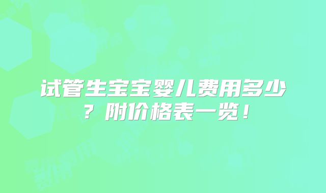 试管生宝宝婴儿费用多少？附价格表一览！