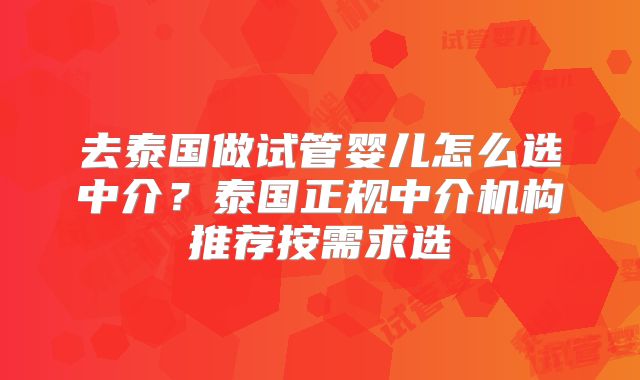 去泰国做试管婴儿怎么选中介？泰国正规中介机构推荐按需求选