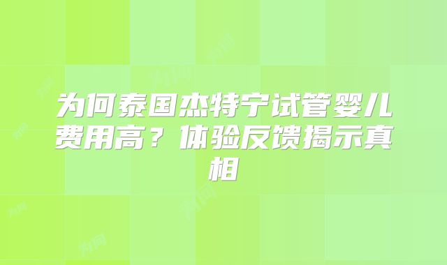为何泰国杰特宁试管婴儿费用高?体验反馈揭示真相