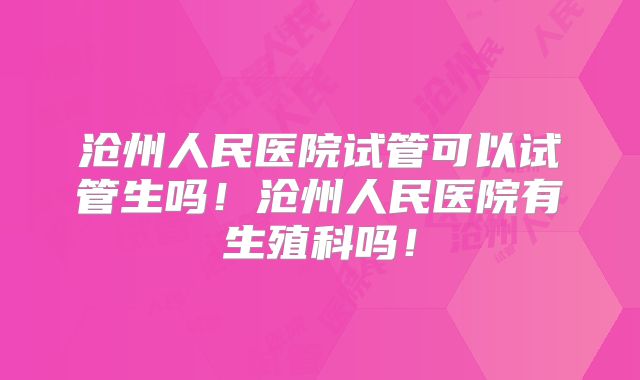 沧州人民医院试管可以试管生吗!沧州人民医院有生殖科吗!