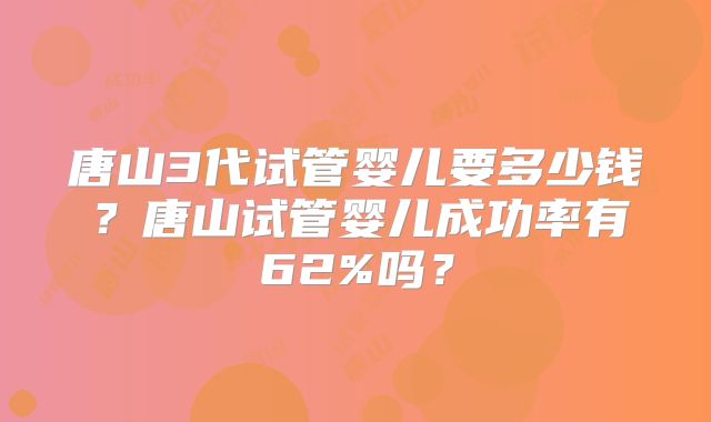 唐山3代试管婴儿要多少钱？唐山试管婴儿成功率有62%吗？