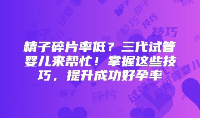 精子碎片率低？三代试管婴儿来帮忙！掌握这些技巧，提升成功好孕率