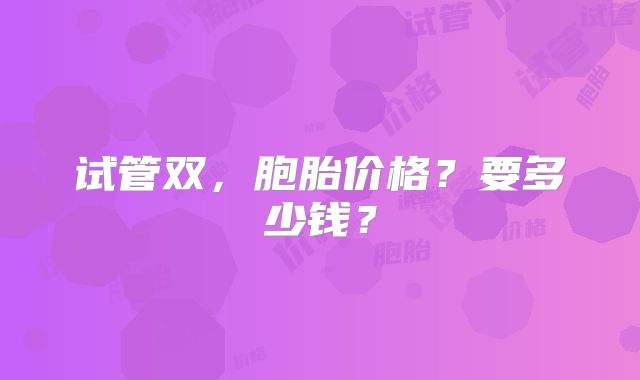 试管双，胞胎价格？要多少钱？