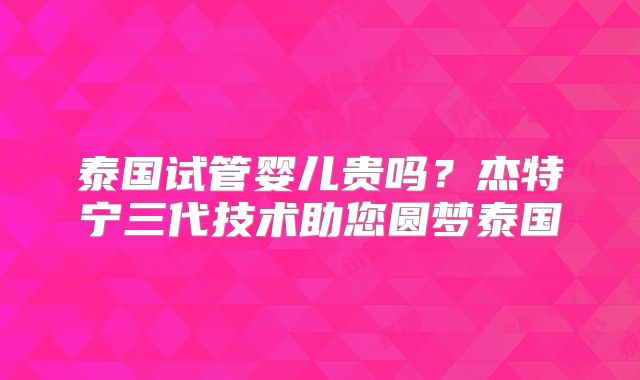 泰国试管婴儿贵吗？杰特宁三代技术助您圆梦泰国