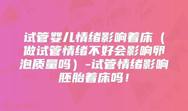 试管婴儿情绪影响着床（做试管情绪不好会影响卵泡质量吗）-试管情绪影响胚胎着床吗！