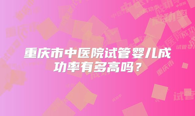 重庆市中医院试管婴儿成功率有多高吗？