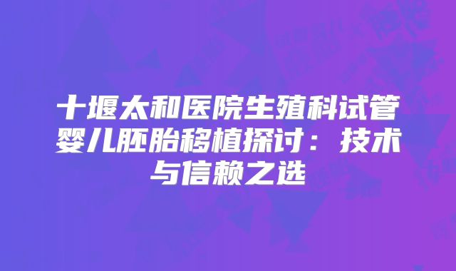 十堰太和医院生殖科试管婴儿胚胎移植探讨:技术与信赖之选