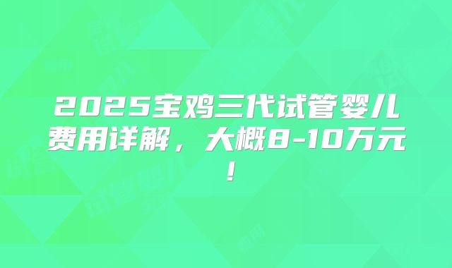 2025宝鸡三代试管婴儿费用详解,大概8-10万元!