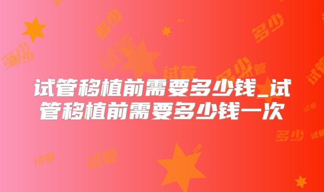 试管移植前需要多少钱_试管移植前需要多少钱一次