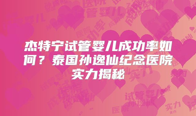杰特宁试管婴儿成功率如何?泰国孙逸仙纪念医院实力揭秘