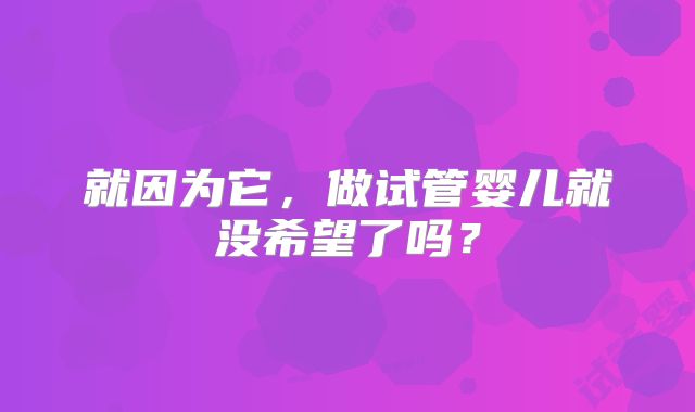 就因为它，做试管婴儿就没希望了吗？
