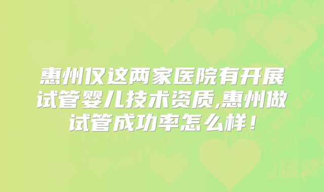 惠州仅这两家医院有开展试管婴儿技术资质,惠州做试管成功率怎么样!