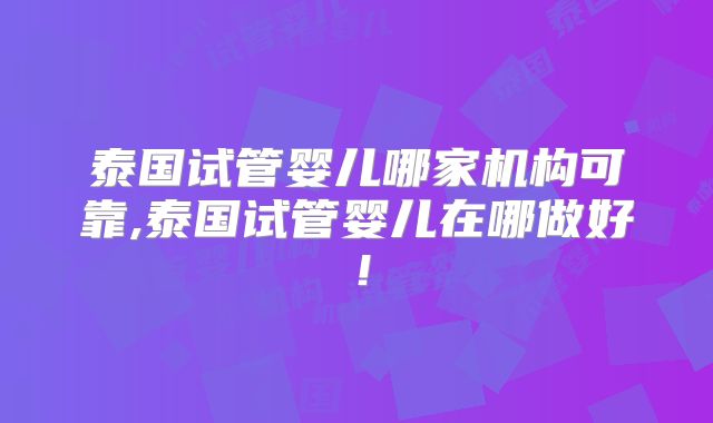 泰国试管婴儿哪家机构可靠,泰国试管婴儿在哪做好！