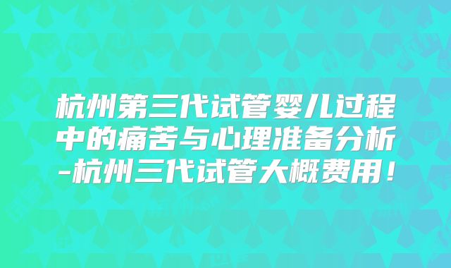 杭州第三代试管婴儿过程中的痛苦与心理准备分析-杭州三代试管大概费用！